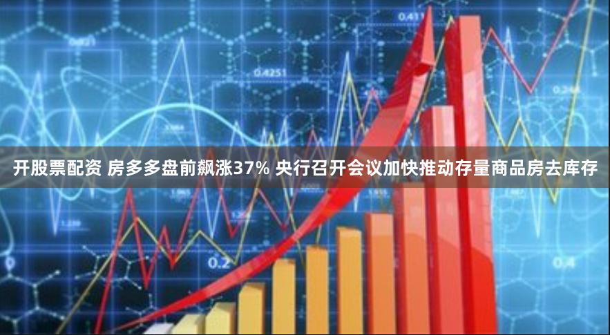 开股票配资 房多多盘前飙涨37% 央行召开会议加快推动存量商品房去库存