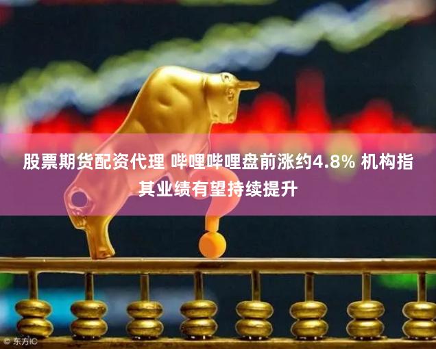 股票期货配资代理 哔哩哔哩盘前涨约4.8% 机构指其业绩有望持续提升