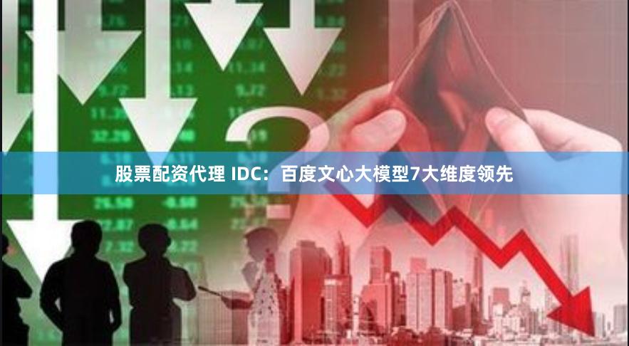 股票配资代理 IDC：百度文心大模型7大维度领先