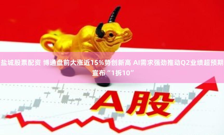 盐城股票配资 博通盘前大涨近15%势创新高 AI需求强劲推动Q2业绩超预期 宣布“1拆10”