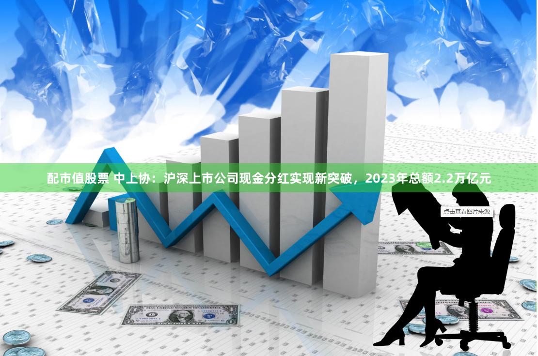 配市值股票 中上协：沪深上市公司现金分红实现新突破，2023年总额2.2万亿元