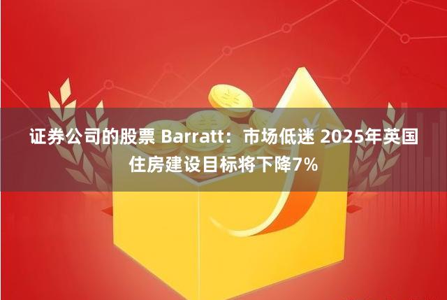 证券公司的股票 Barratt：市场低迷 2025年英国住房建设目标将下降7%