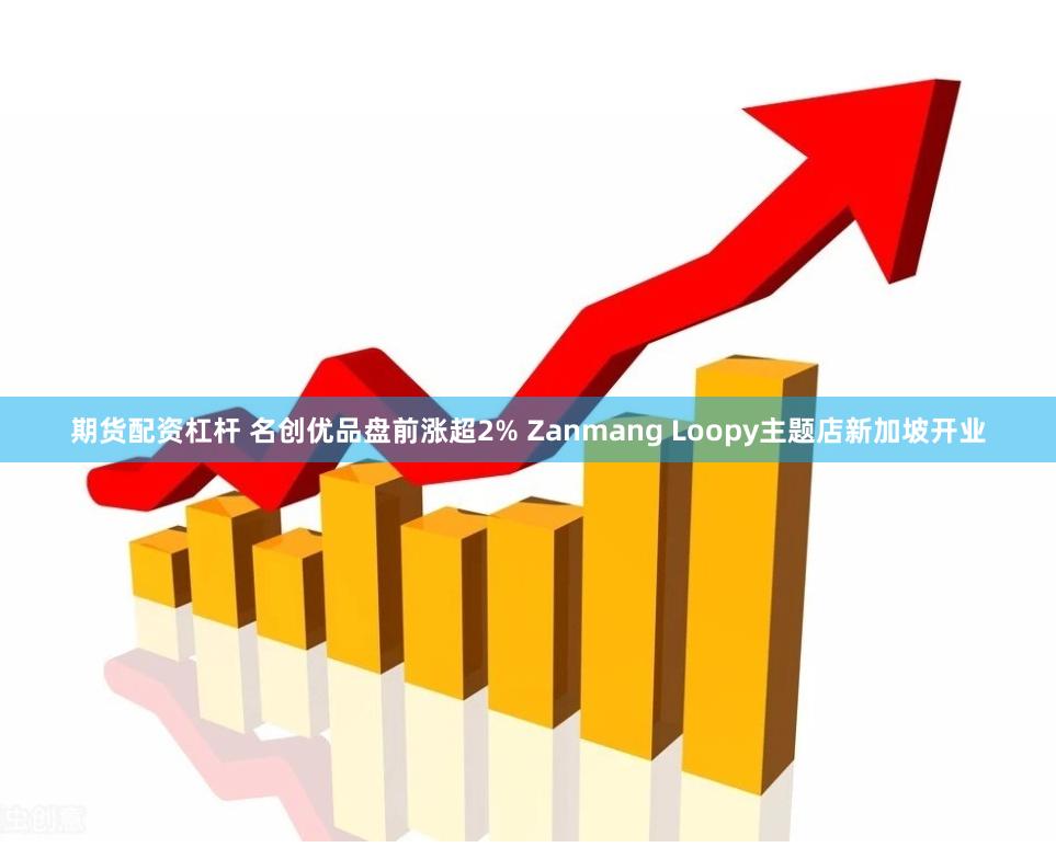 期货配资杠杆 名创优品盘前涨超2% Zanmang Loopy主题店新加坡开业