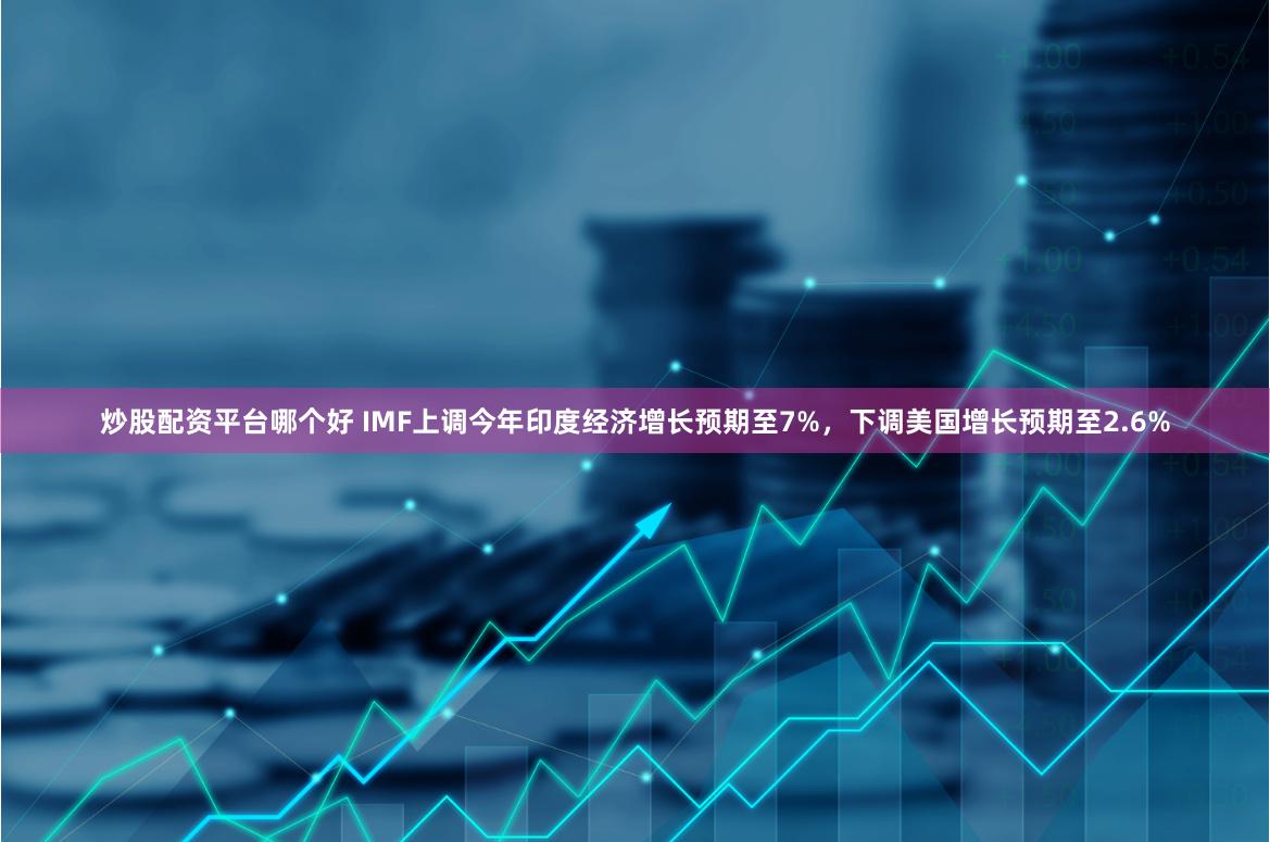 炒股配资平台哪个好 IMF上调今年印度经济增长预期至7%，下调美国增长预期至2.6%