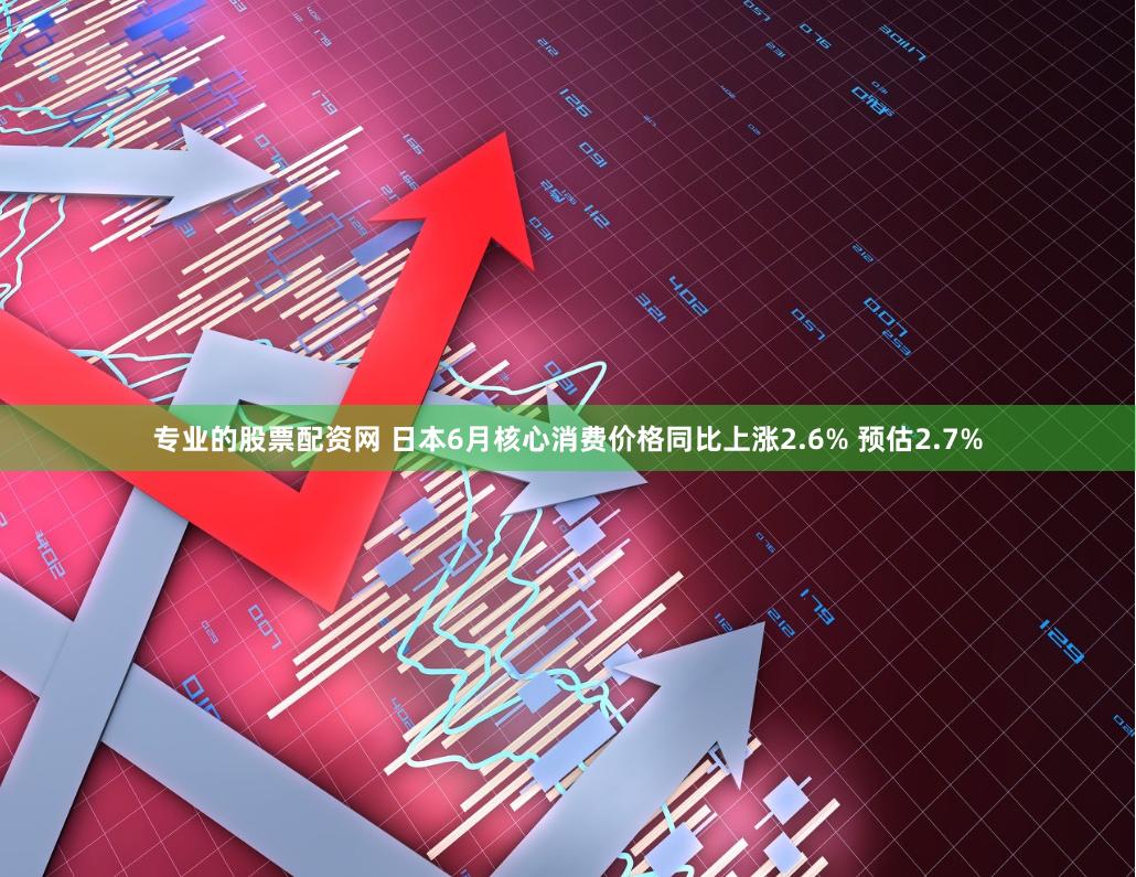 专业的股票配资网 日本6月核心消费价格同比上涨2.6% 预估2.7%