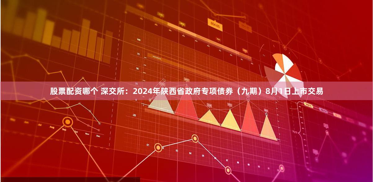 股票配资哪个 深交所：2024年陕西省政府专项债券（九期）8月1日上市交易