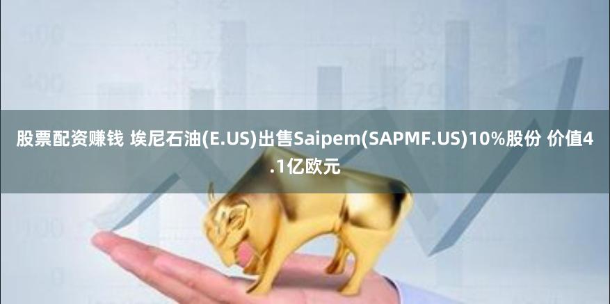 股票配资赚钱 埃尼石油(E.US)出售Saipem(SAPMF.US)10%股份 价值4.1亿欧元