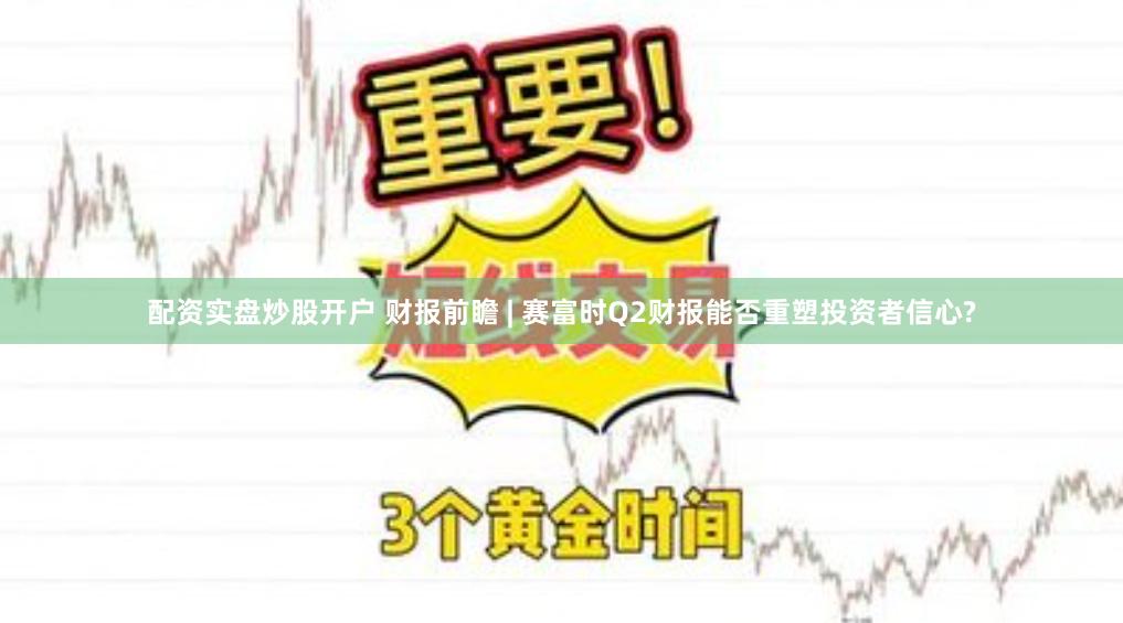 配资实盘炒股开户 财报前瞻 | 赛富时Q2财报能否重塑投资者信心?