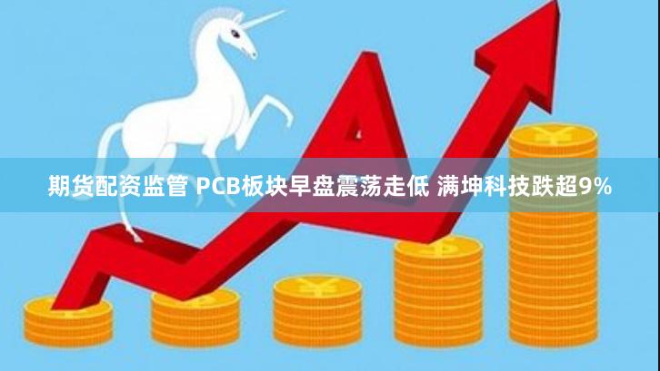 期货配资监管 PCB板块早盘震荡走低 满坤科技跌超9%