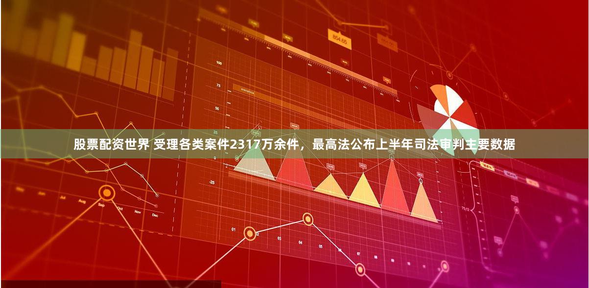 股票配资世界 受理各类案件2317万余件，最高法公布上半年司法审判主要数据