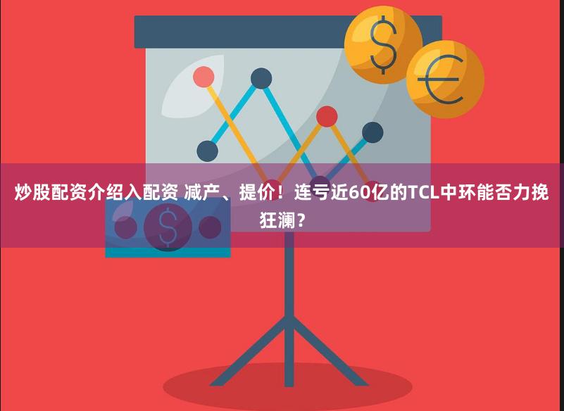 炒股配资介绍入配资 减产、提价！连亏近60亿的TCL中环能否力挽狂澜？