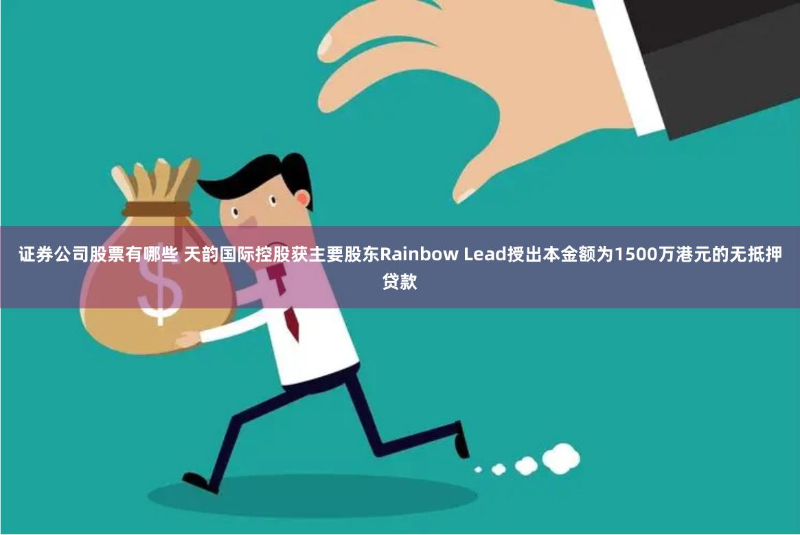 证券公司股票有哪些 天韵国际控股获主要股东Rainbow Lead授出本金额为1500万港元的无抵押贷款