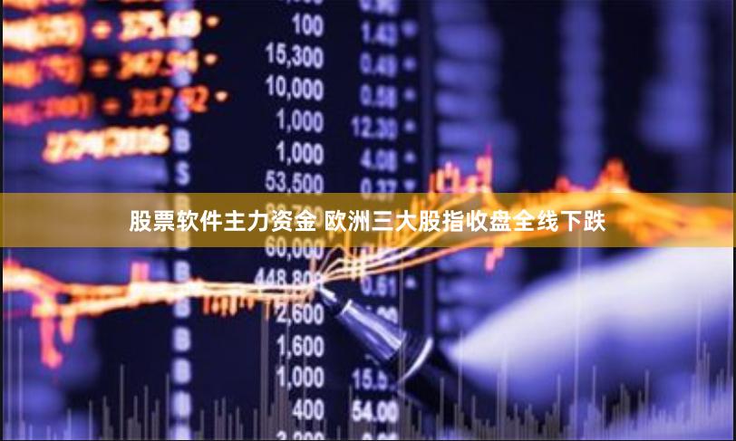 股票软件主力资金 欧洲三大股指收盘全线下跌