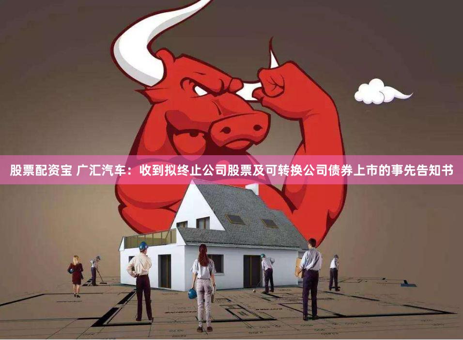 股票配资宝 广汇汽车：收到拟终止公司股票及可转换公司债券上市的事先告知书