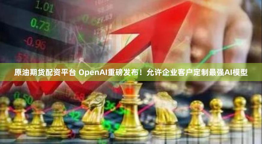 原油期货配资平台 OpenAI重磅发布！允许企业客户定制最强AI模型