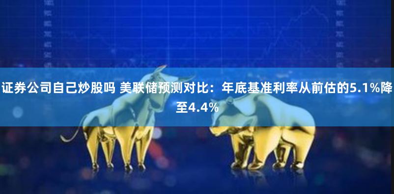 证券公司自己炒股吗 美联储预测对比：年底基准利率从前估的5.1%降至4.4%