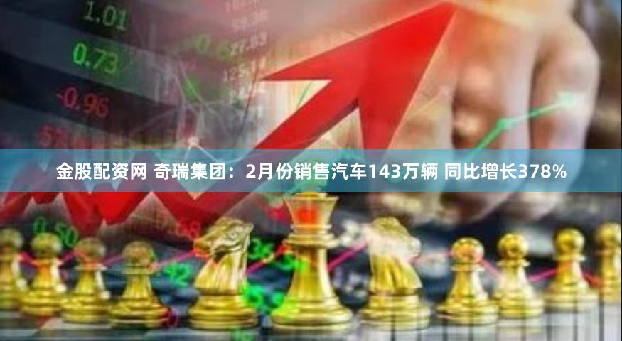 金股配资网 奇瑞集团：2月份销售汽车143万辆 同比增长378%