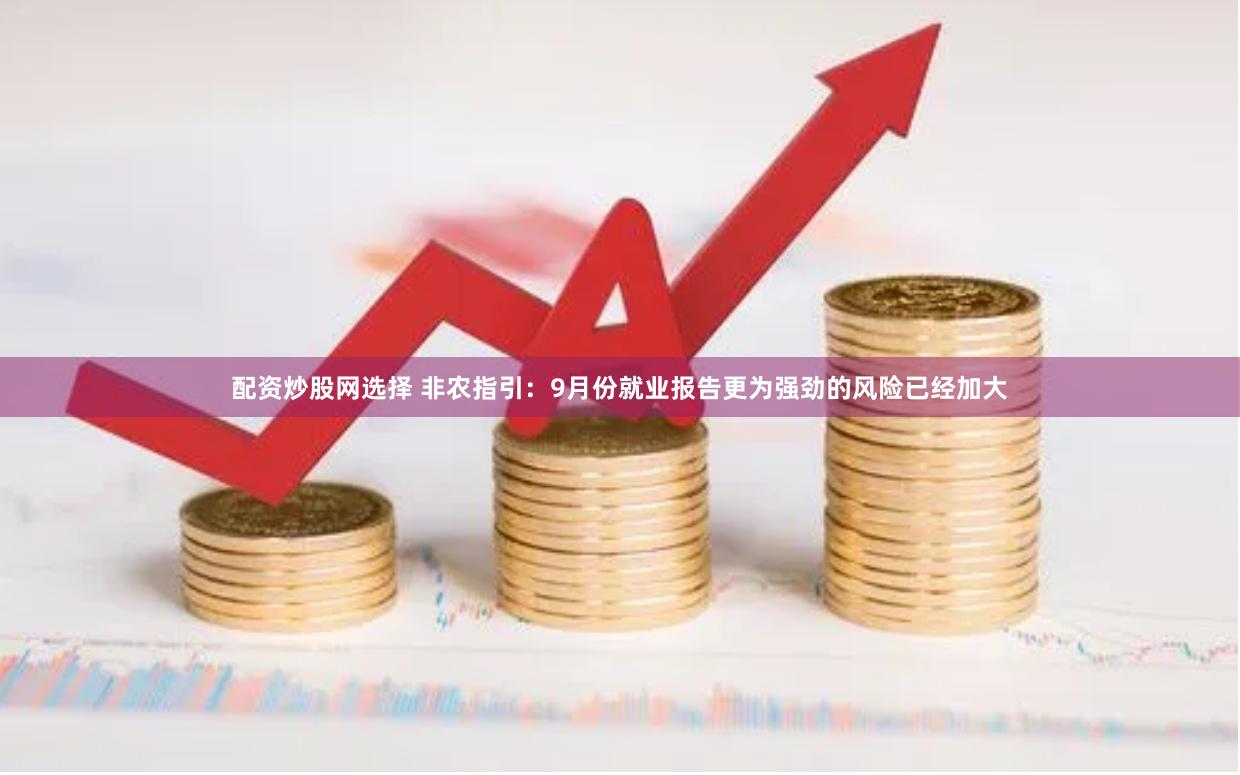 配资炒股网选择 非农指引：9月份就业报告更为强劲的风险已经加大