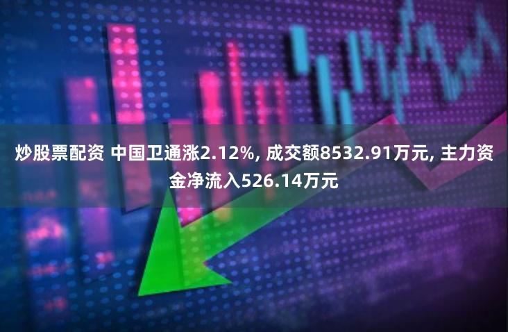 炒股票配资 中国卫通涨2.12%, 成交额8532.91万元, 主力资金净流入526.14万元