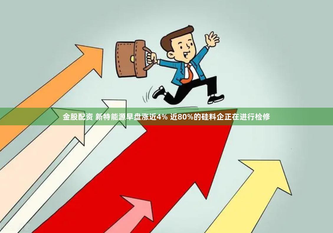 金股配资 新特能源早盘涨近4% 近80%的硅料企正在进行检修