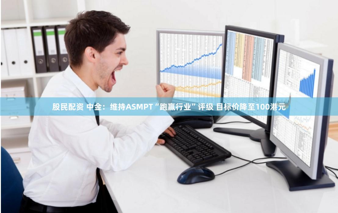 股民配资 中金：维持ASMPT“跑赢行业”评级 目标价降至100港元