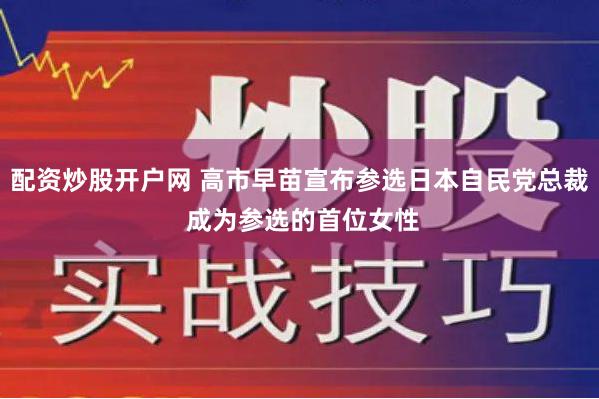 配资炒股开户网 高市早苗宣布参选日本自民党总裁 成为参选的首位女性