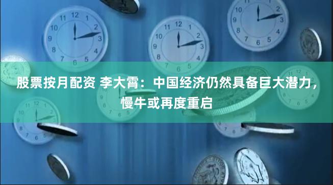 股票按月配资 李大霄：中国经济仍然具备巨大潜力，慢牛或再度重启