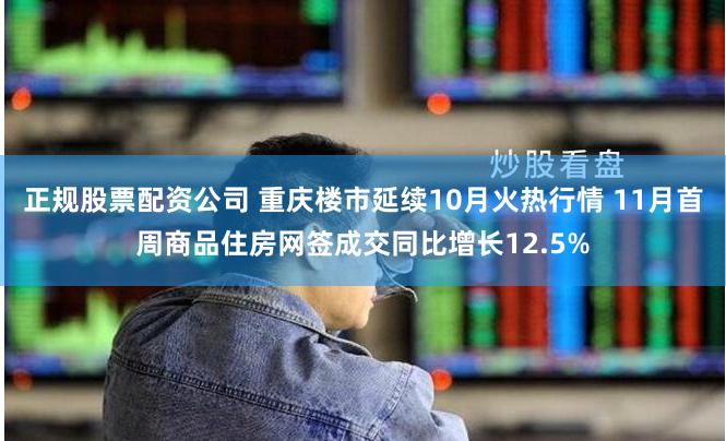 正规股票配资公司 重庆楼市延续10月火热行情 11月首周商品住房网签成交同比增长12.5%