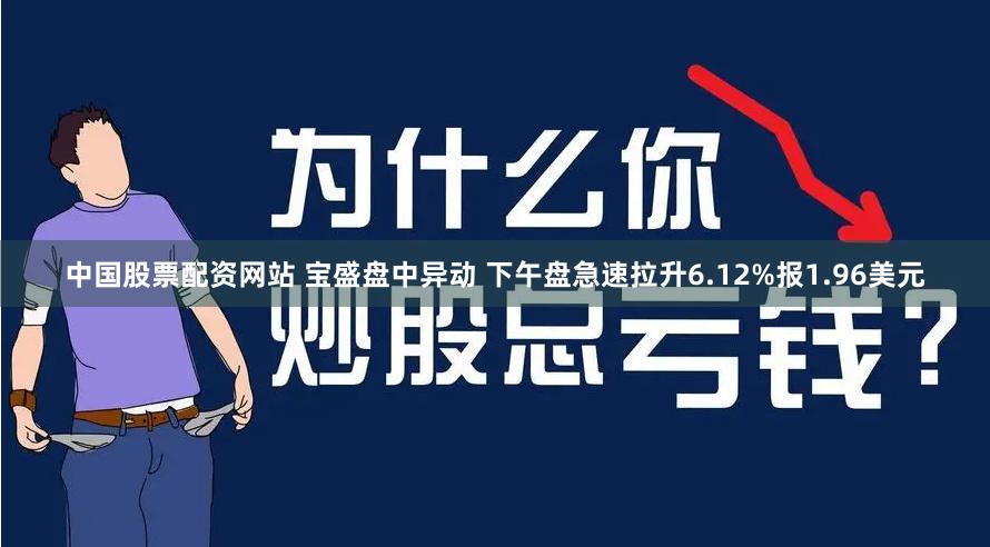 中国股票配资网站 宝盛盘中异动 下午盘急速拉升6.12%报1.96美元