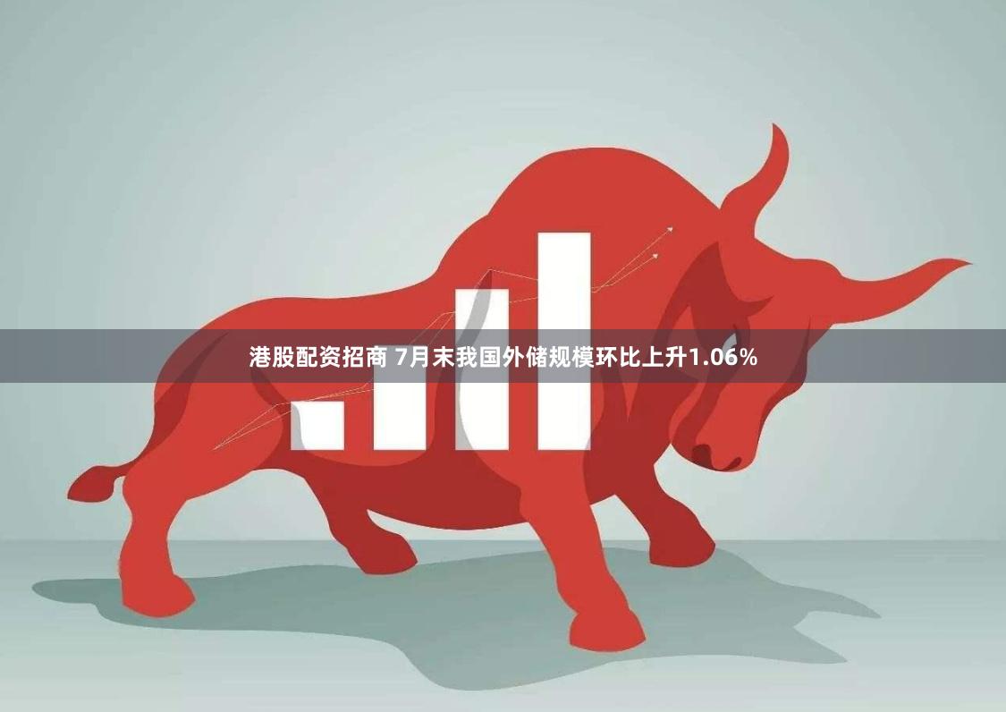 港股配资招商 7月末我国外储规模环比上升1.06%