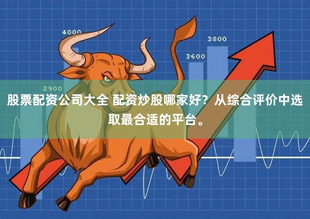 股票配资公司大全 配资炒股哪家好？从综合评价中选取最合适的平台。