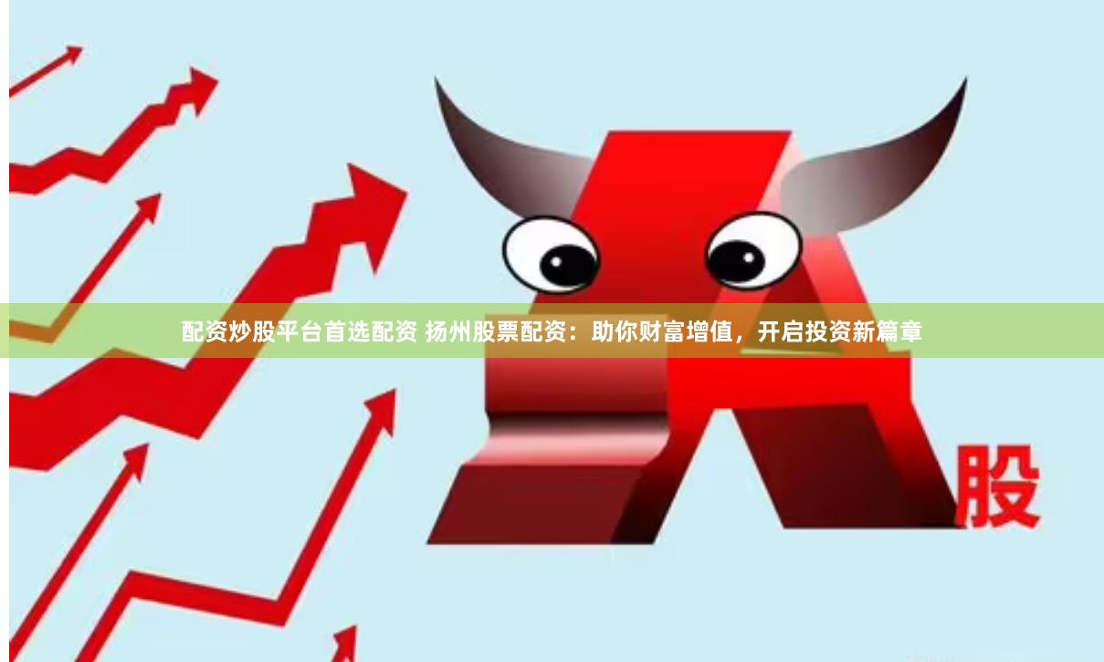配资炒股平台首选配资 扬州股票配资：助你财富增值，开启投资新篇章