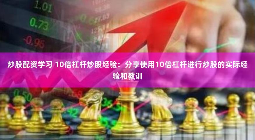 炒股配资学习 10倍杠杆炒股经验：分享使用10倍杠杆进行炒股的实际经验和教训