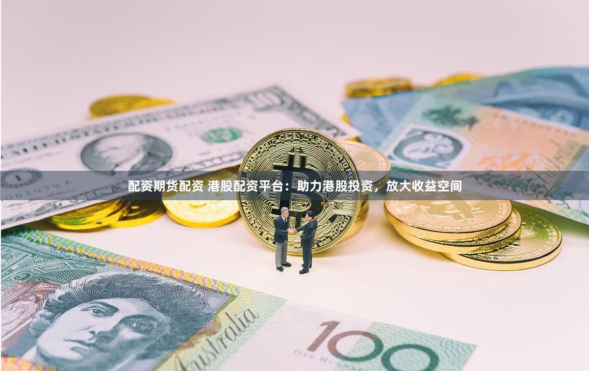 配资期货配资 港股配资平台：助力港股投资，放大收益空间