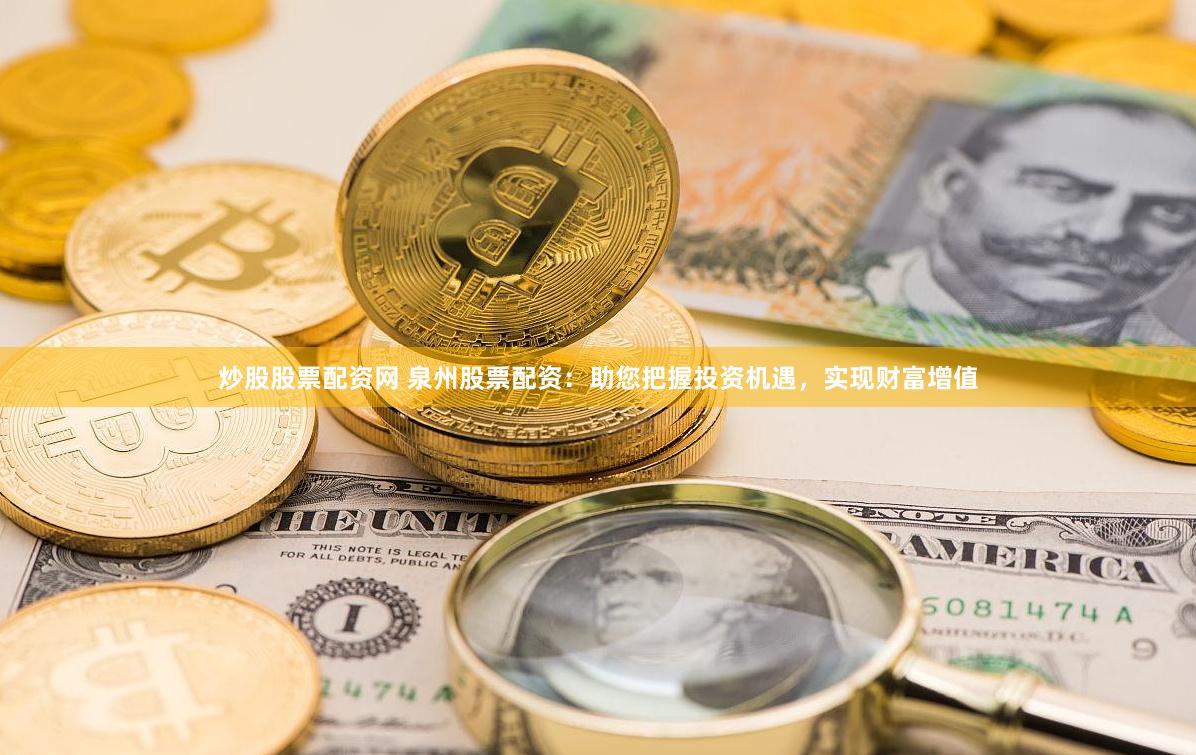炒股股票配资网 泉州股票配资：助您把握投资机遇，实现财富增值