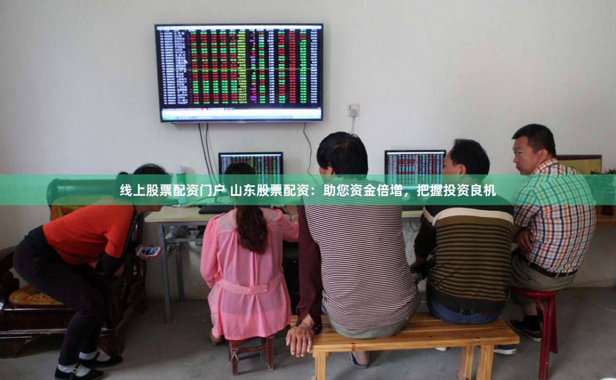 线上股票配资门户 山东股票配资：助您资金倍增，把握投资良机