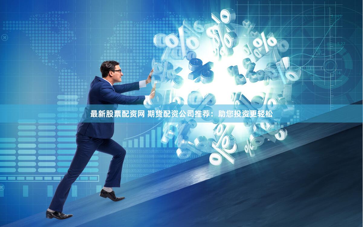 最新股票配资网 期货配资公司推荐：助您投资更轻松
