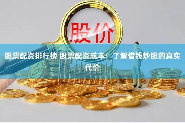 股票配资排行榜 股票配资成本：了解借钱炒股的真实代价