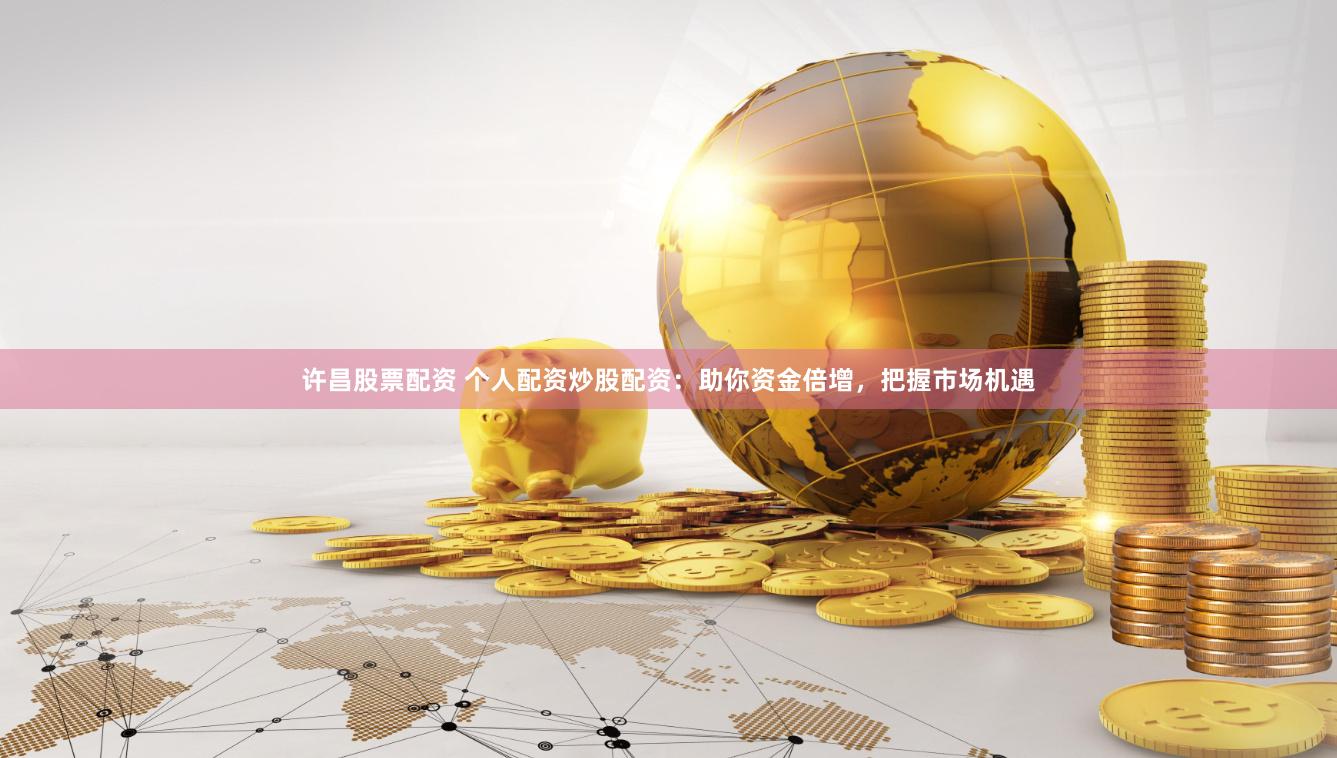 许昌股票配资 个人配资炒股配资：助你资金倍增，把握市场机遇