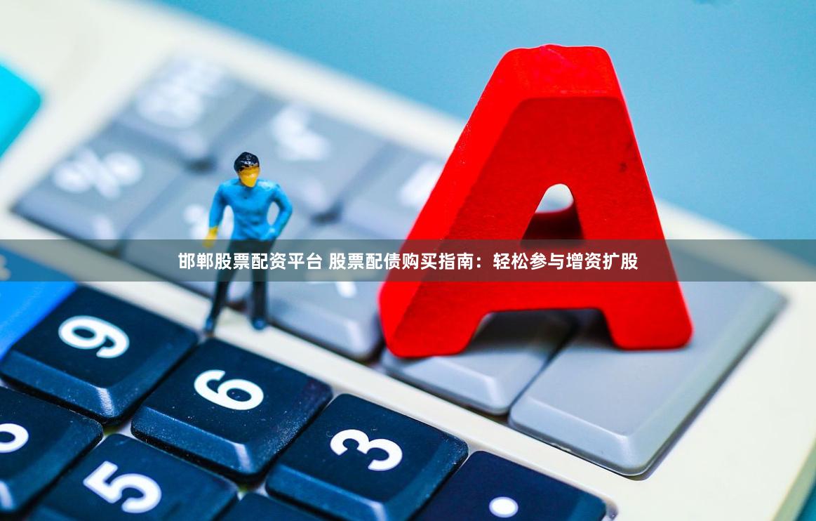 邯郸股票配资平台 股票配债购买指南：轻松参与增资扩股