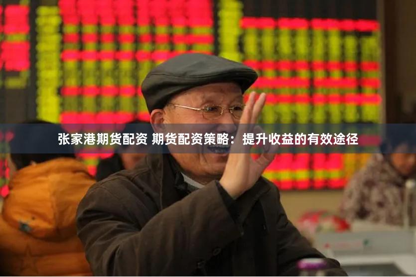 张家港期货配资 期货配资策略：提升收益的有效途径