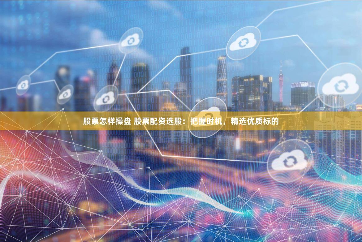 股票怎样操盘 股票配资选股：把握时机，精选优质标的