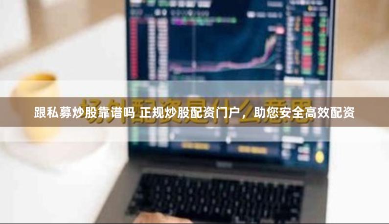 跟私募炒股靠谱吗 正规炒股配资门户，助您安全高效配资