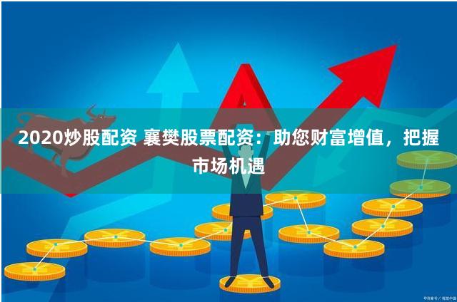 2020炒股配资 襄樊股票配资：助您财富增值，把握市场机遇