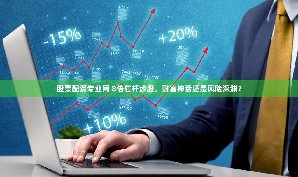 股票配资专业网 8倍杠杆炒股，财富神话还是风险深渊？