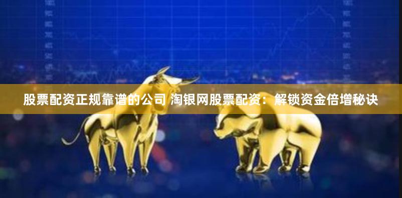股票配资正规靠谱的公司 淘银网股票配资：解锁资金倍增秘诀