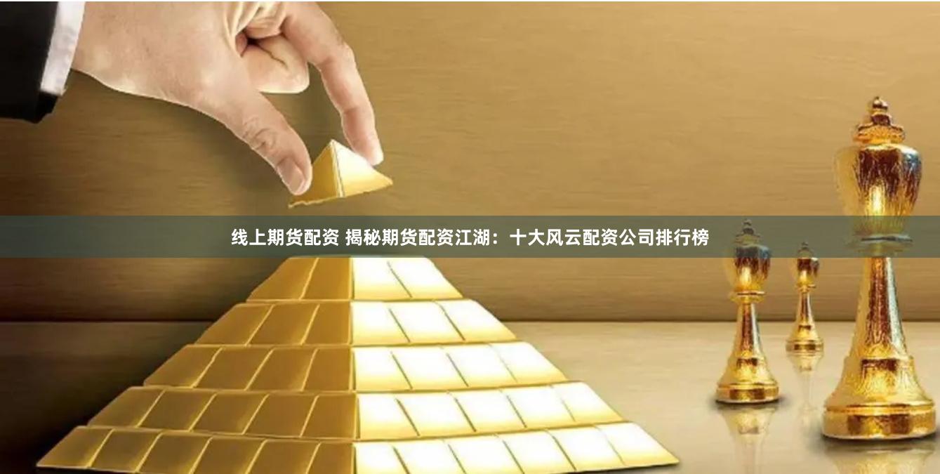 线上期货配资 揭秘期货配资江湖：十大风云配资公司排行榜