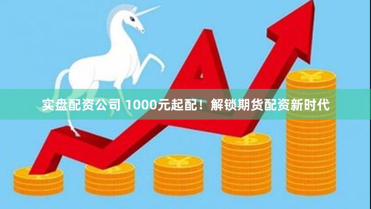 实盘配资公司 1000元起配！解锁期货配资新时代