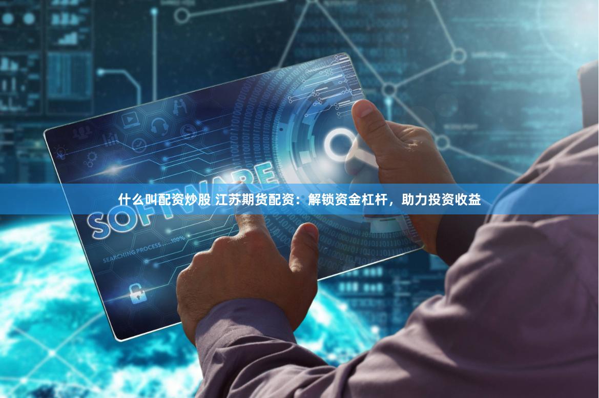什么叫配资炒股 江苏期货配资：解锁资金杠杆，助力投资收益