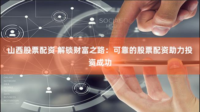 山西股票配资 解锁财富之路：可靠的股票配资助力投资成功